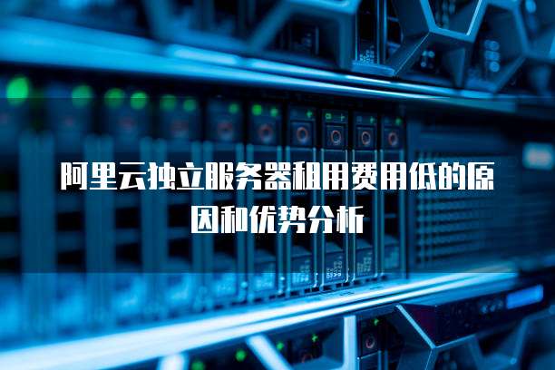 阿里云独立服务器租用费用低的原因和优势分析
