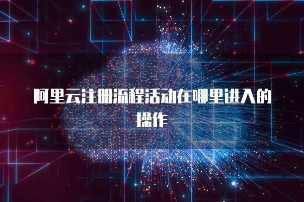 阿里云注册流程活动在哪里进入的操作