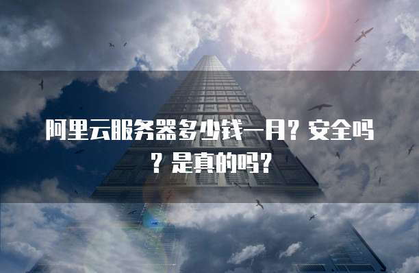 阿里云服务器多少钱一月?安全吗?是真的吗?