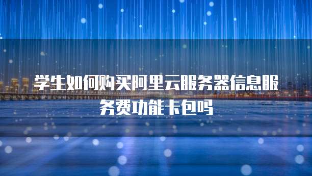 学生如何购买阿里云服务器信息服务费功能卡包吗