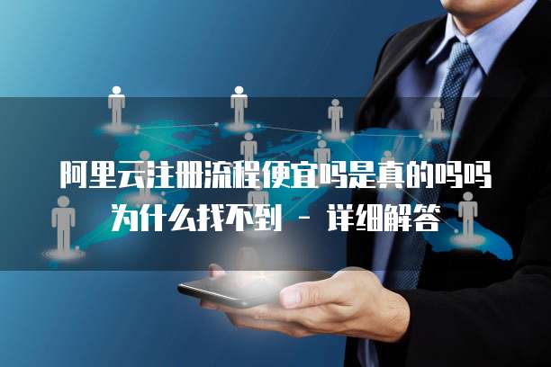 阿里云注册流程便宜吗是真的吗吗为什么找不到 - 详细解答