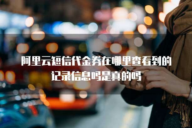 阿里云短信代金券在哪里查看到的记录信息吗是真的吗