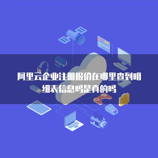 阿里云企业注册报价在哪里查到明细表信息吗是真的吗