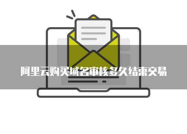 阿里云购买域名审核多久结束交易