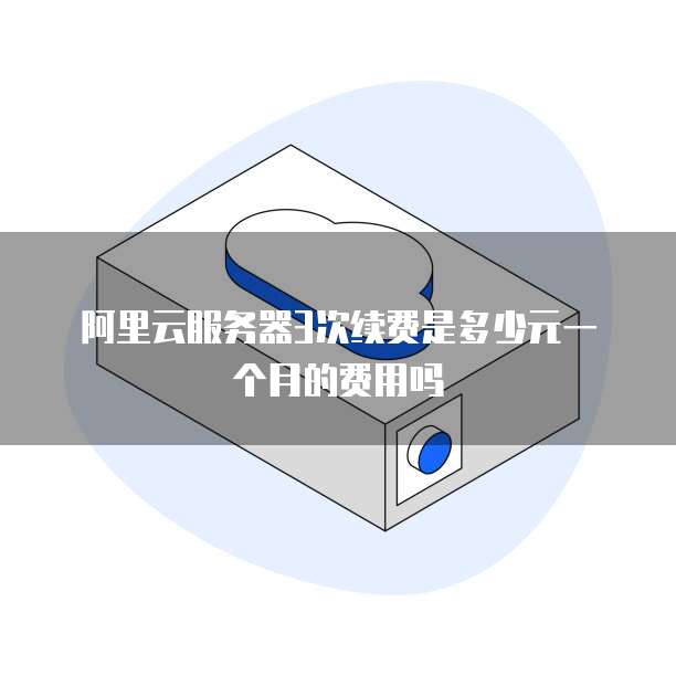 阿里云服务器3次续费是多少元一个月的费用吗