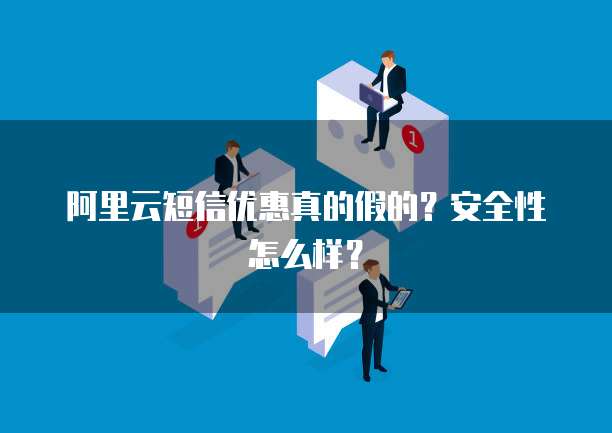 阿里云短信优惠真的假的?安全性怎么样?