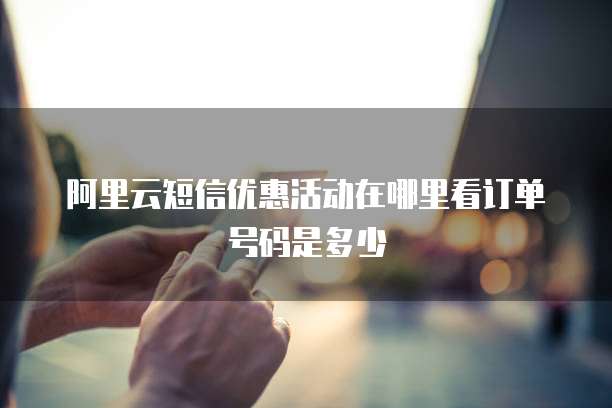 阿里云短信优惠活动在哪里看订单号码是多少