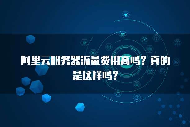 阿里云服务器流量费用高吗?真的是这样吗?