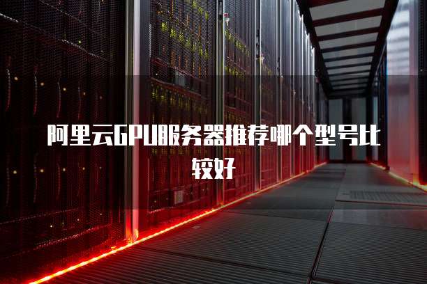 阿里云GPU服务器推荐哪个型号比较好