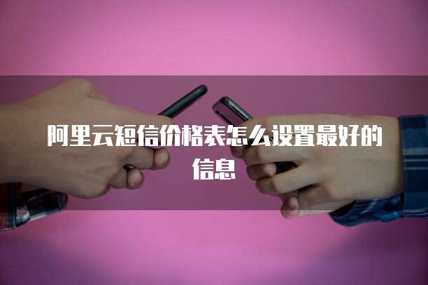 阿里云短信价格表怎么设置最好的信息