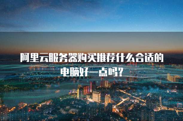 阿里云服务器购买推荐什么合适的电脑好一点吗?