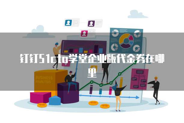 钉钉51cto学堂企业版代金券在哪里