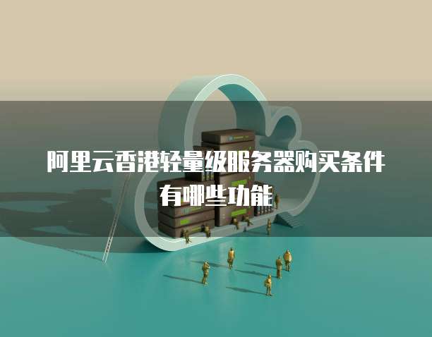 阿里云香港轻量级服务器购买条件有哪些功能