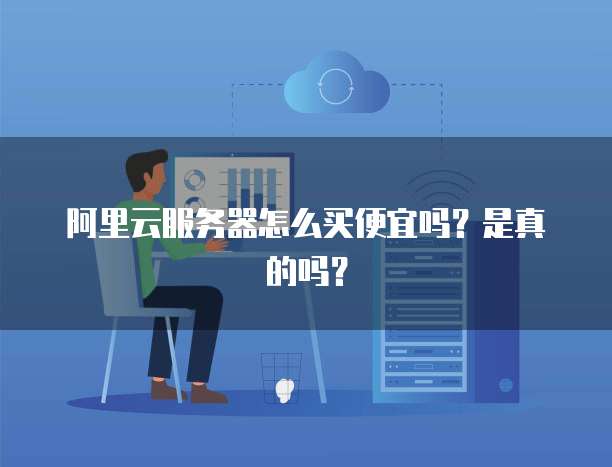 阿里云服务器怎么买便宜吗?是真的吗?