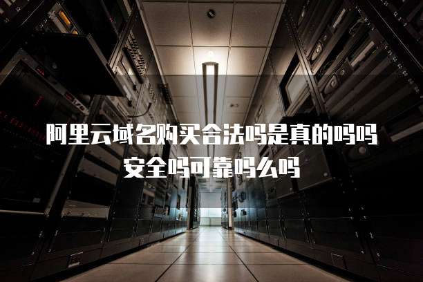 阿里云域名购买合法吗是真的吗吗安全吗可靠吗么吗