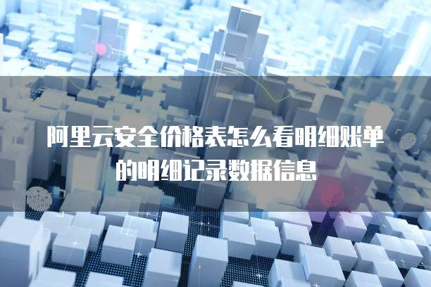 阿里云安全价格表怎么看明细账单的明细记录数据信息