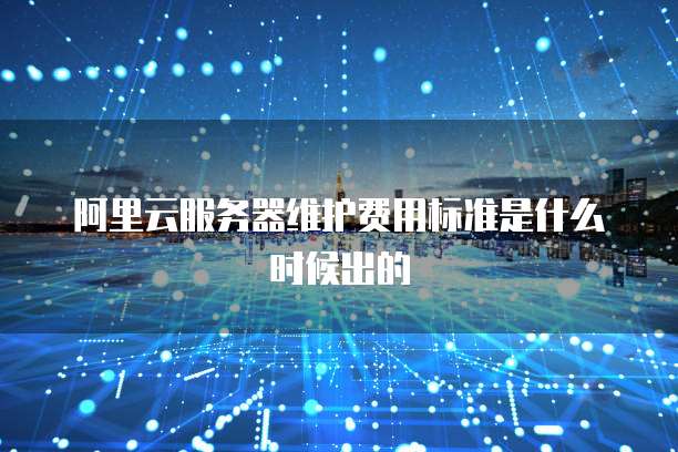 阿里云服务器维护费用标准是什么时候出的