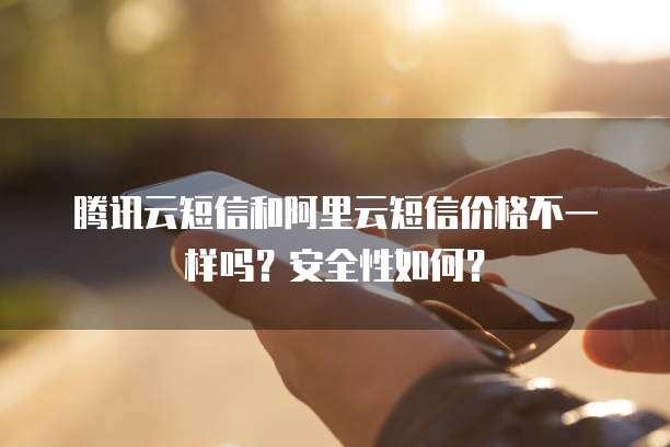 腾讯云短信和阿里云短信价格不一样吗？安全性如何？