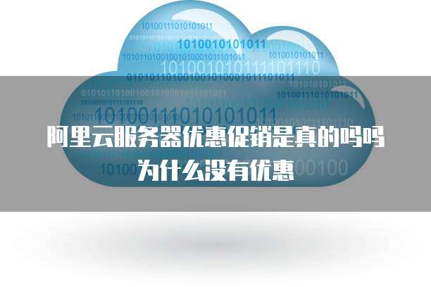 阿里云服务器优惠促销是真的吗吗为什么没有优惠