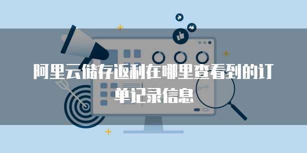 阿里云储存返利在哪里查看到的订单记录信息