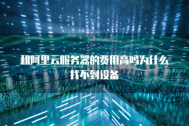 租阿里云服务器的费用高吗为什么找不到设备