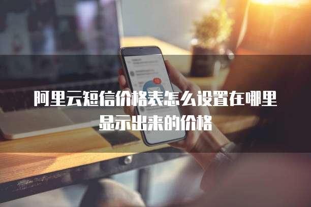 阿里云短信价格表怎么设置在哪里显示出来的价格