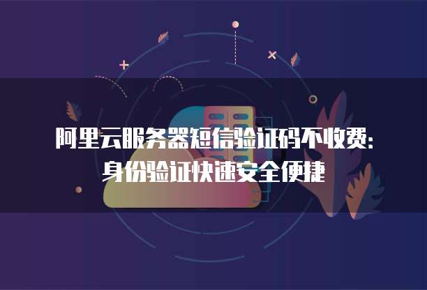阿里云服务器短信验证码不收费：身份验证快速安全便捷