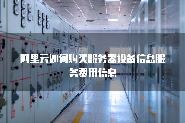 阿里云如何购买服务器设备信息服务费用信息