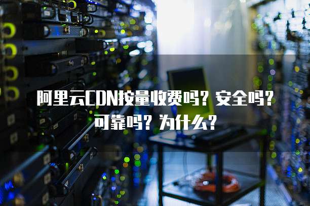阿里云CDN按量收费吗?安全吗?可靠吗?为什么?
