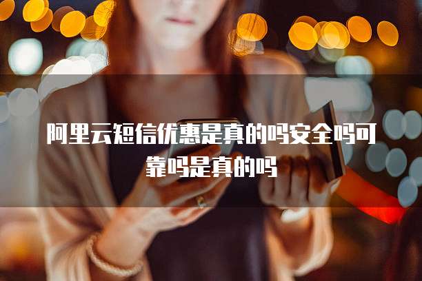 阿里云短信优惠是真的吗安全吗可靠吗是真的吗