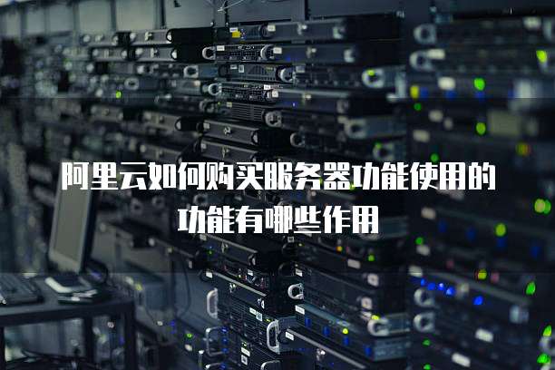 阿里云如何购买服务器功能使用的功能有哪些作用