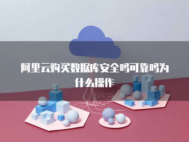 阿里云购买数据库安全吗可靠吗为什么操作
