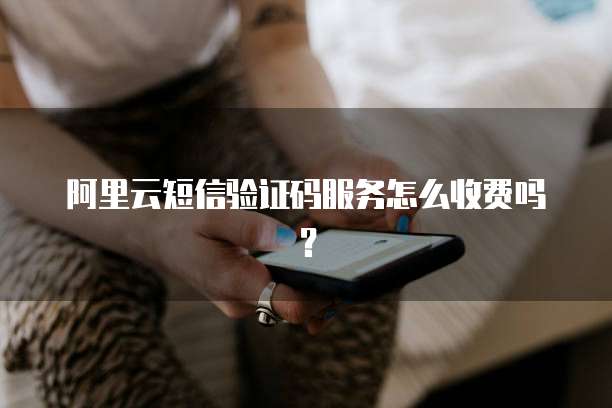 阿里云短信验证码服务怎么收费吗？