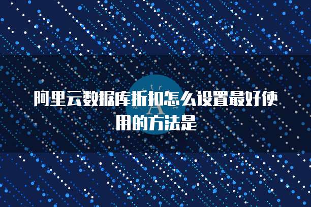 阿里云数据库折扣怎么设置最好使用的方法是