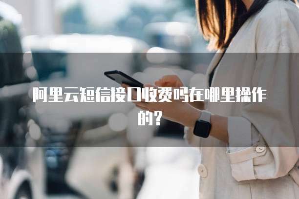 阿里云短信接口收费吗在哪里操作的?