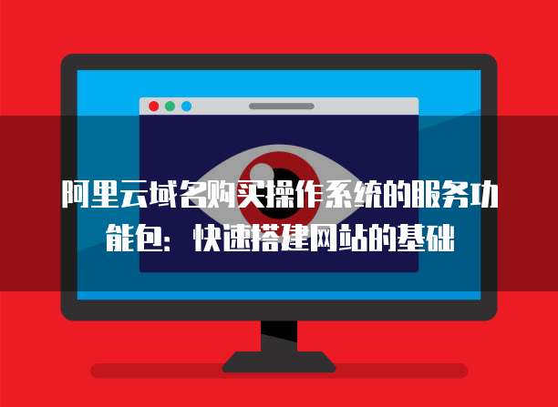 阿里云域名购买操作系统的服务功能包:快速搭建网站的基础