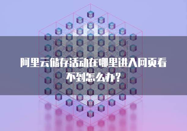 阿里云储存活动在哪里进入网页看不到怎么办?