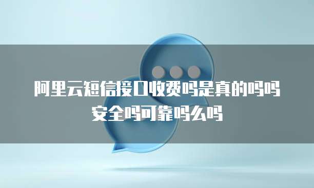 阿里云短信接口收费吗是真的吗吗安全吗可靠吗么吗