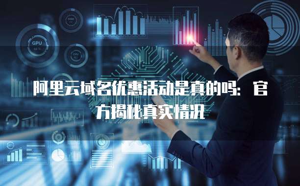 阿里云域名优惠活动是真的吗:官方揭秘真实情况