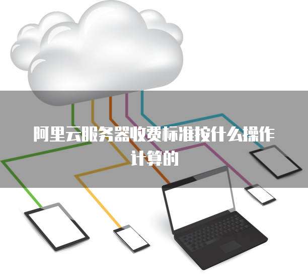 阿里云服务器收费标准按什么操作计算的