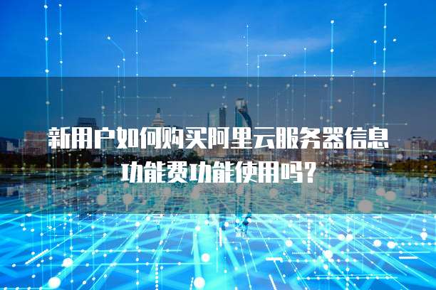 新用户如何购买阿里云服务器信息功能费功能使用吗?