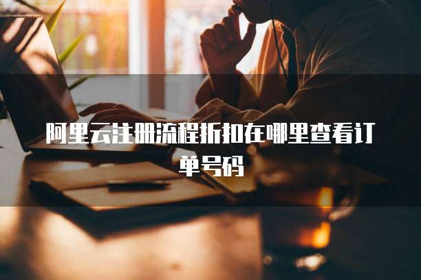 阿里云注册流程折扣在哪里查看订单号码