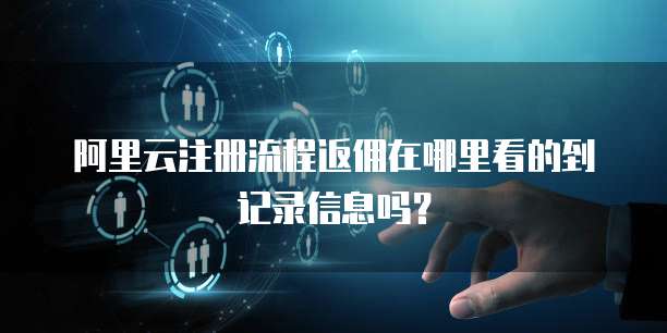 阿里云注册流程返佣在哪里看的到记录信息吗?