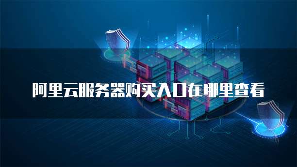 阿里云服务器购买入口在哪里查看