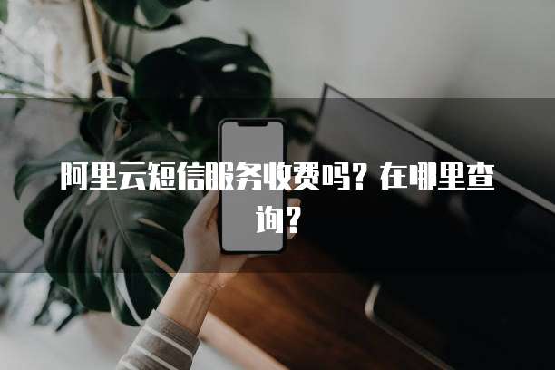 阿里云短信服务收费吗?在哪里查询?