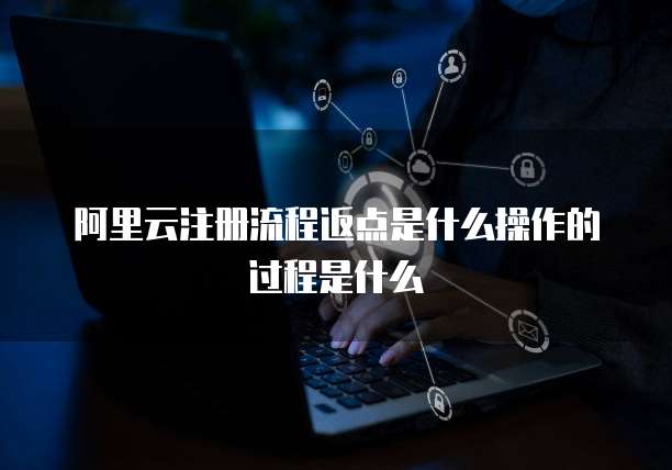 阿里云注册流程返点是什么操作的过程是什么