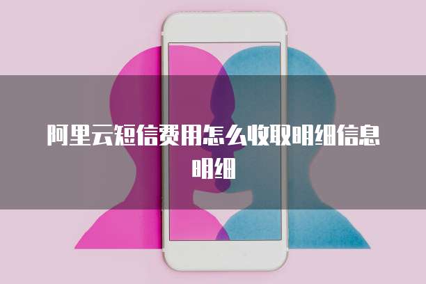 阿里云短信费用怎么收取明细信息明细