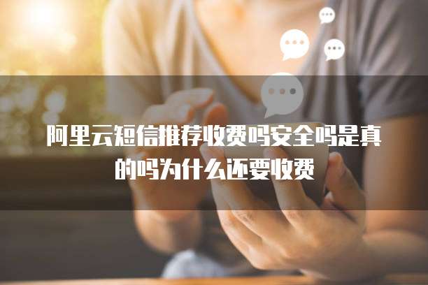 阿里云短信推荐收费吗安全吗是真的吗为什么还要收费