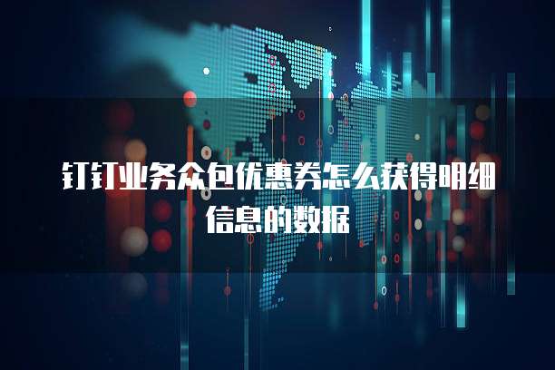 钉钉业务众包优惠券怎么获得明细信息的数据