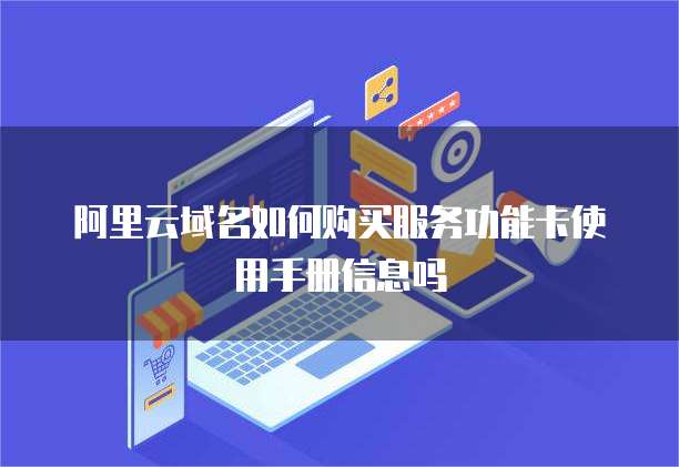 阿里云域名如何购买服务功能卡使用手册信息吗